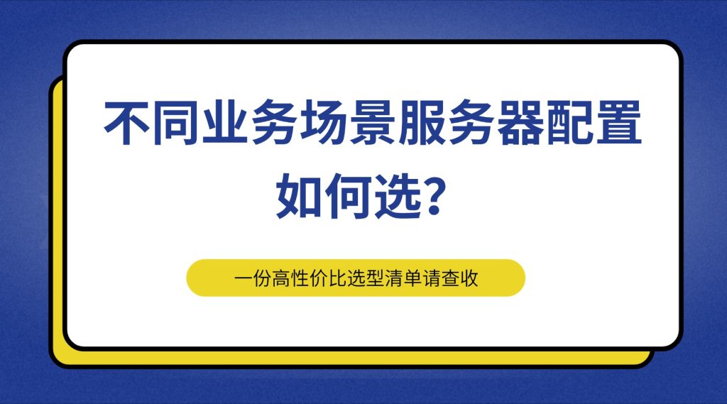 不同業(yè)務(wù)場景服務(wù)器配置如何選？一份高性價比選型清單請查收